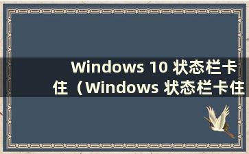 Windows 10 状态栏卡住（Windows 状态栏卡住）